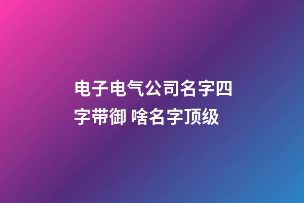 电子电气公司名字四字带御 啥名字顶级-第1张-公司起名-玄机派
